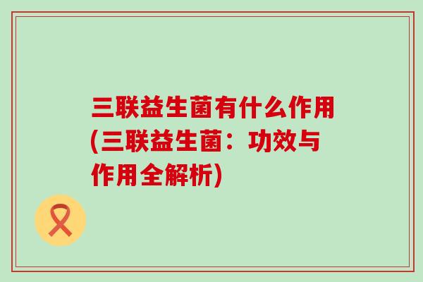 三联益生菌有什么作用(三联益生菌：功效与作用全解析)