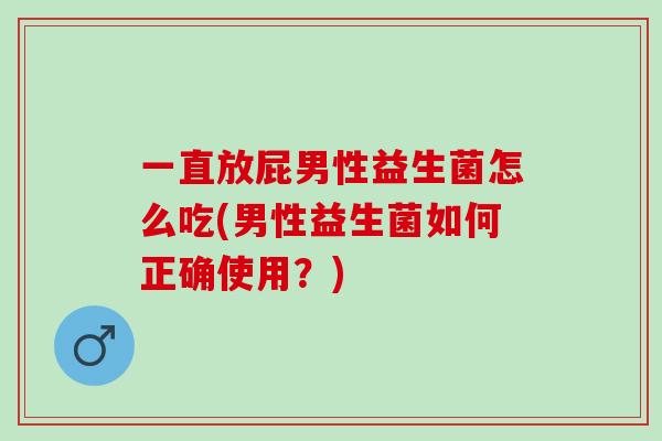 一直放屁男性益生菌怎么吃(男性益生菌如何正确使用?) 一直放屁男性益生菌怎么吃(男性益生菌如何正确使用?)