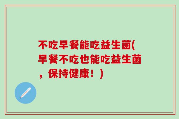 不吃早餐能吃益生菌(早餐不吃也能吃益生菌,保持健康!) 不吃早餐能吃益生菌(早餐不吃也能吃益生菌,保持健康!)