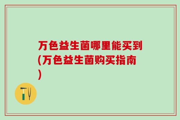 万色益生菌哪里能买到(万色益生菌购买指南) 万色益生菌哪里能买到(万色益生菌购买指南)