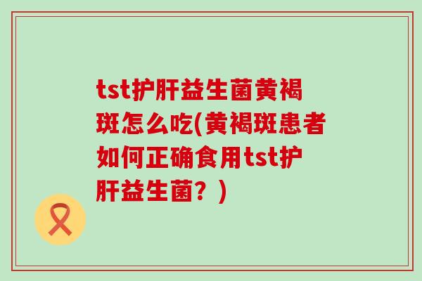 tst益生菌黄褐斑怎么吃(黄褐斑患者如何正确食用tst益生菌?) tst益生菌黄褐斑怎么吃(黄褐斑患者如何正确食用tst益生菌?)