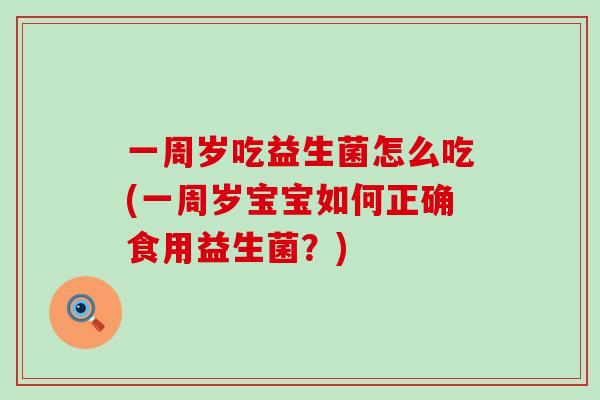 一周岁吃益生菌怎么吃(一周岁宝宝如何正确食用益生菌?) 一周岁吃益生菌怎么吃(一周岁宝宝如何正确食用益生菌?)