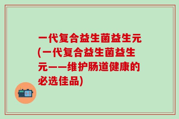 一代复合益生菌益生元(一代复合益生菌益生元——维护肠道健康的必选佳品)
