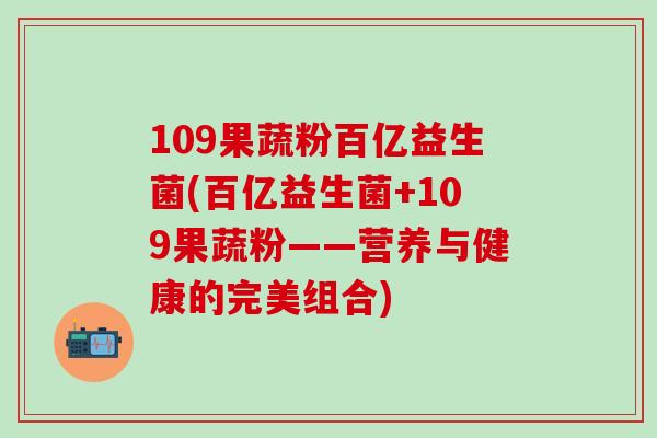 109果蔬粉百亿益生菌(百亿益生菌+109果蔬粉——营养与健康的完美组合) 109果蔬粉百亿益生菌(百亿益生菌+109果蔬粉——营养与健康的完美组合)