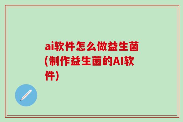 ai软件怎么做益生菌(制作益生菌的AI软件)