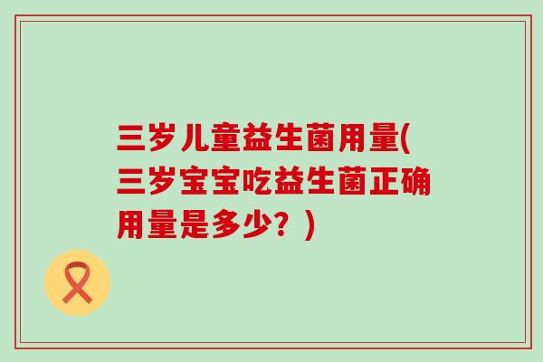 三岁儿童益生菌用量(三岁宝宝吃益生菌正确用量是多少？)