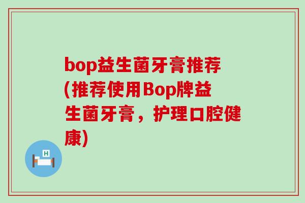 bop益生菌牙膏推荐(推荐使用Bop牌益生菌牙膏,护理口腔健康) bop益生菌牙膏推荐(推荐使用Bop牌益生菌牙膏,护理口腔健康)