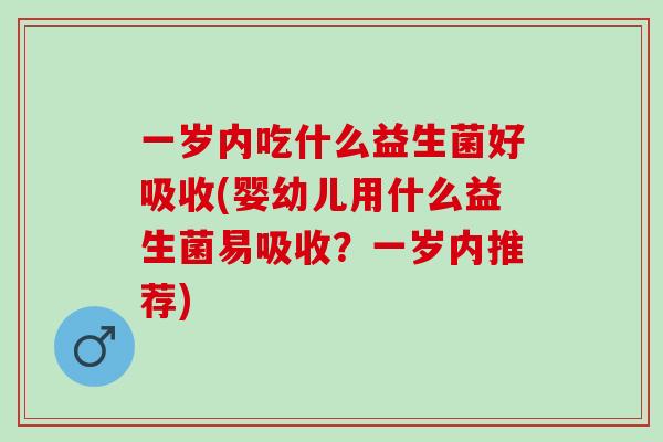 一岁内吃什么益生菌好吸收(婴幼儿用什么益生菌易吸收?一岁内推荐) 一岁内吃什么益生菌好吸收(婴幼儿用什么益生菌易吸收?一岁内推荐)