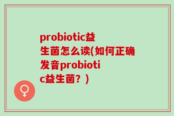 probiotic益生菌怎么读(如何正确发音probiotic益生菌？)
