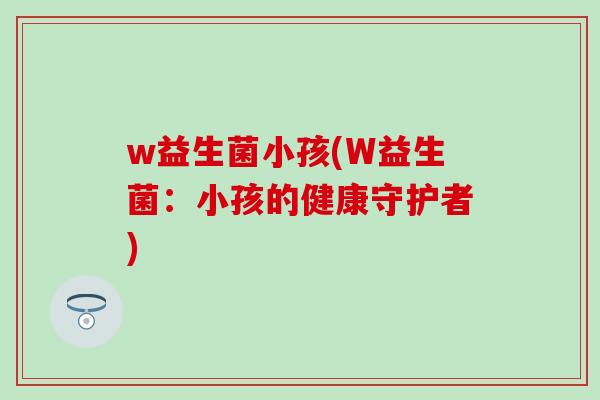 w益生菌小孩(W益生菌：小孩的健康守护者)