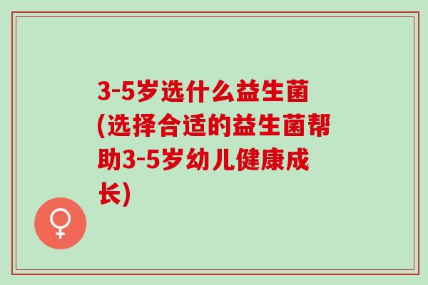 3-5岁选什么益生菌(选择合适的益生菌帮助3-5岁幼儿健康成长) 3-5岁选什么益生菌(选择合适的益生菌帮助3-5岁幼儿健康成长)