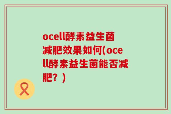 ocell酵素益生菌效果如何(ocell酵素益生菌能否?) ocell酵素益生菌效果如何(ocell酵素益生菌能否?)