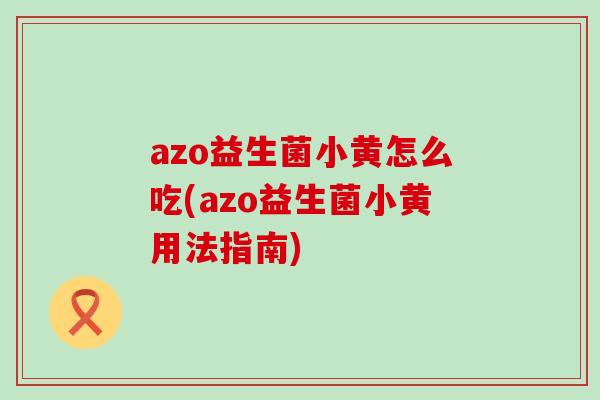 azo益生菌小黄怎么吃(azo益生菌小黄用法指南) azo益生菌小黄怎么吃(azo益生菌小黄用法指南)