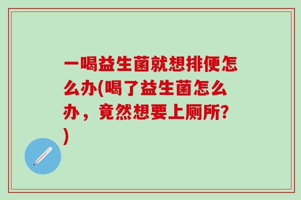 一喝益生菌就想排便怎么办(喝了益生菌怎么办,竟然想要上厕所?) 一喝益生菌就想排便怎么办(喝了益生菌怎么办,竟然想要上厕所?)