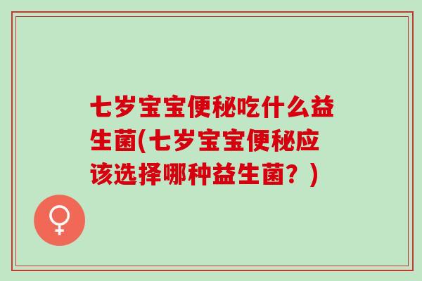 七岁宝宝吃什么益生菌(七岁宝宝应该选择哪种益生菌?) 七岁宝宝吃什么益生菌(七岁宝宝应该选择哪种益生菌?)