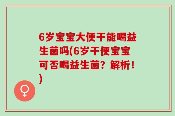 6岁宝宝大便干能喝益生菌吗(6岁干便宝宝可否喝益生菌?解析!) 6岁宝宝大便干能喝益生菌吗(6岁干便宝宝可否喝益生菌?解析!)
