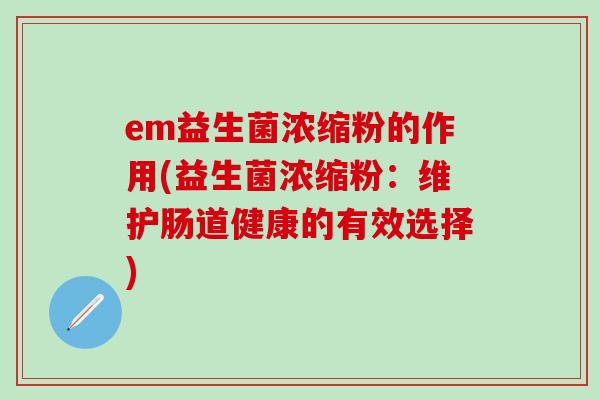 em益生菌浓缩粉的作用(益生菌浓缩粉:维护肠道健康的有效选择) em益生菌浓缩粉的作用(益生菌浓缩粉:维护肠道健康的有效选择)