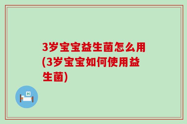 3岁宝宝益生菌怎么用(3岁宝宝如何使用益生菌) 3岁宝宝益生菌怎么用(3岁宝宝如何使用益生菌)