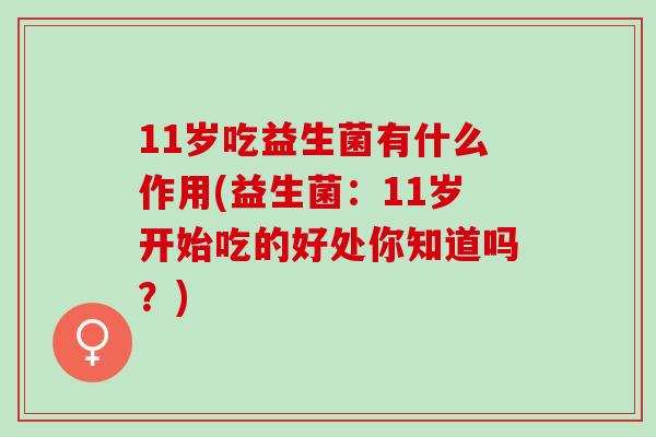 11岁吃益生菌有什么作用(益生菌:11岁开始吃的好处你知道吗?) 11岁吃益生菌有什么作用(益生菌:11岁开始吃的好处你知道吗?)