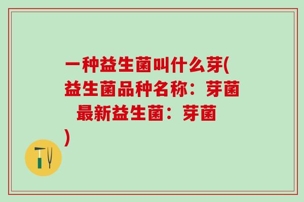 一种益生菌叫什么芽(益生菌品种名称:芽菌 新益生菌:芽菌) 一种益生菌叫什么芽(益生菌品种名称:芽菌 新益生菌:芽菌)