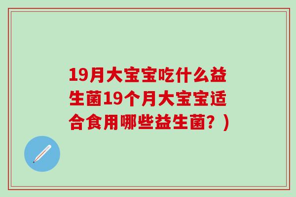 19月大宝宝吃什么益生菌19个月大宝宝适合食用哪些益生菌？)