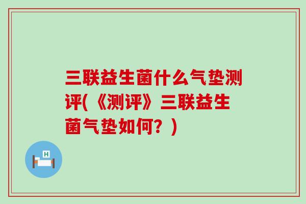 三联益生菌什么气垫测评(《测评》三联益生菌气垫如何?) 三联益生菌什么气垫测评(《测评》三联益生菌气垫如何?)