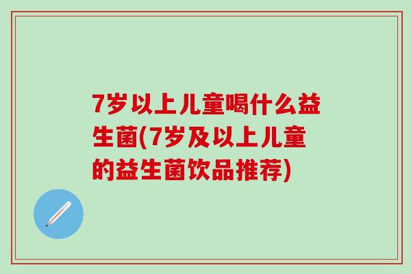 7岁以上儿童喝什么益生菌(7岁及以上儿童的益生菌饮品推荐) 7岁以上儿童喝什么益生菌(7岁及以上儿童的益生菌饮品推荐)