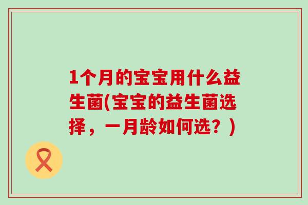 1个月的宝宝用什么益生菌(宝宝的益生菌选择，一月龄如何选？)