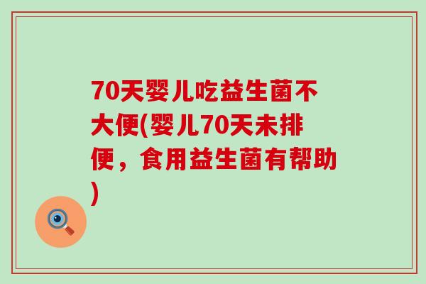 70天婴儿吃益生菌不大便(婴儿70天未排便，食用益生菌有帮助)
