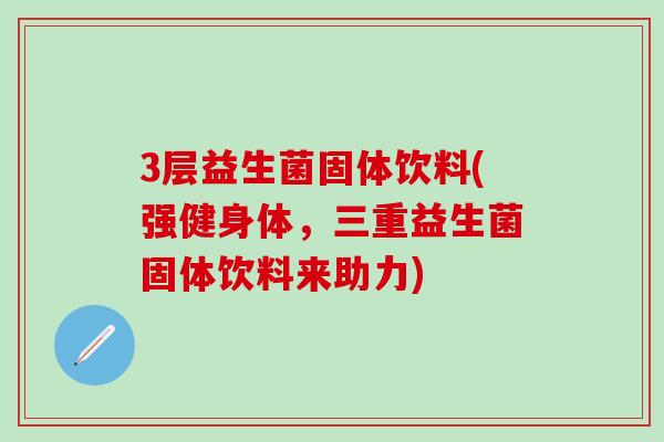 3层益生菌固体饮料(强健身体，三重益生菌固体饮料来助力)
