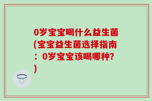 0岁宝宝喝什么益生菌(宝宝益生菌选择指南:0岁宝宝该喝哪种?) 0岁宝宝喝什么益生菌(宝宝益生菌选择指南:0岁宝宝该喝哪种?)