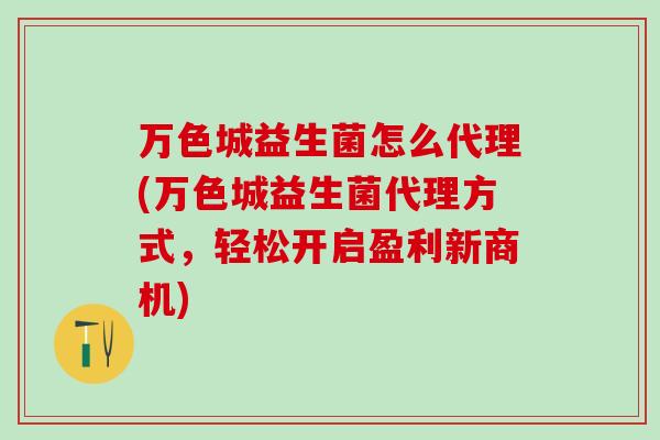 万色城益生菌怎么代理(万色城益生菌代理方式,轻松开启盈利新商机) 万色城益生菌怎么代理(万色城益生菌代理方式,轻松开启盈利新商机)