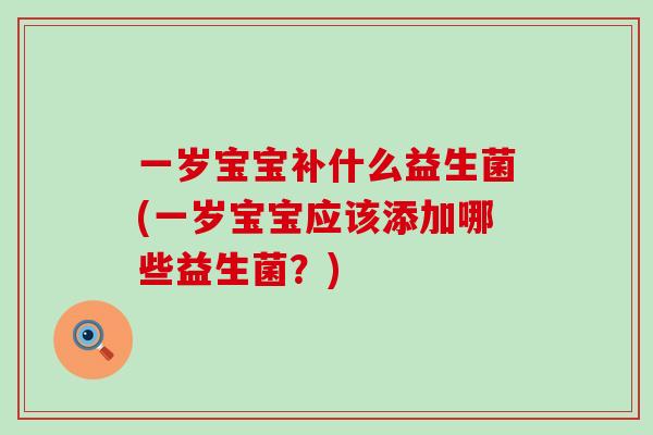 一岁宝宝补什么益生菌(一岁宝宝应该添加哪些益生菌？)