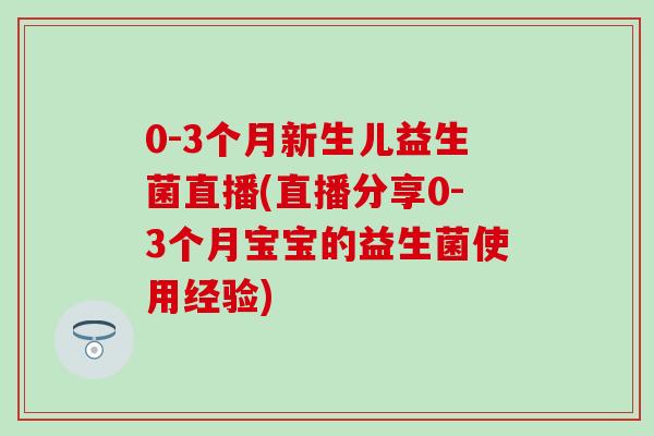 0-3个月新生儿益生菌直播(直播分享0-3个月宝宝的益生菌使用经验)