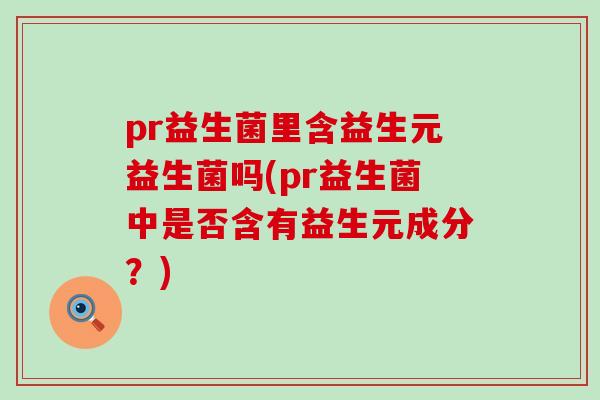pr益生菌里含益生元益生菌吗(pr益生菌中是否含有益生元成分？)
