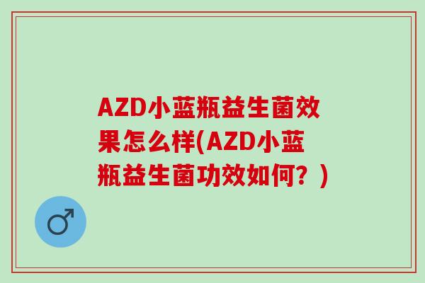AZD小蓝瓶益生菌效果怎么样(AZD小蓝瓶益生菌功效如何?) AZD小蓝瓶益生菌效果怎么样(AZD小蓝瓶益生菌功效如何?)