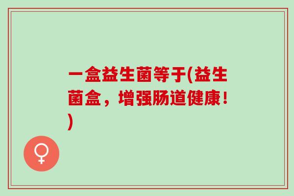 一盒益生菌等于(益生菌盒,增强肠道健康!) 一盒益生菌等于(益生菌盒,增强肠道健康!)