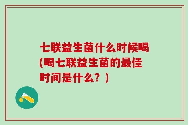 七联益生菌什么时候喝(喝七联益生菌的佳时间是什么?) 七联益生菌什么时候喝(喝七联益生菌的佳时间是什么?)
