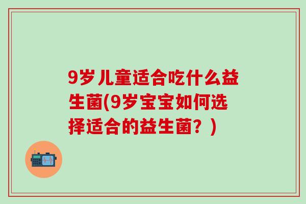 9岁儿童适合吃什么益生菌(9岁宝宝如何选择适合的益生菌？)