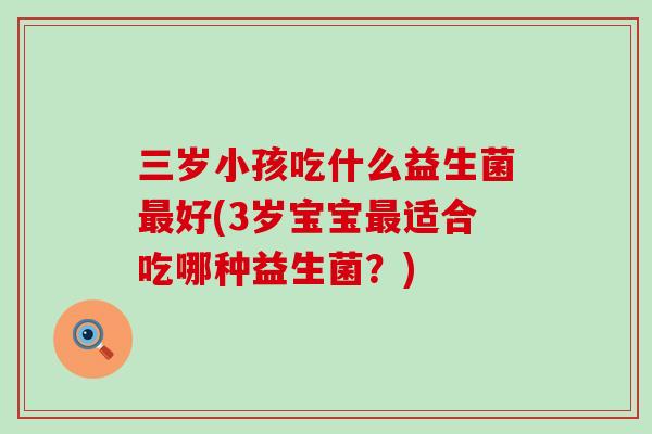 三岁小孩吃什么益生菌好(3岁宝宝适合吃哪种益生菌?) 三岁小孩吃什么益生菌好(3岁宝宝适合吃哪种益生菌?)