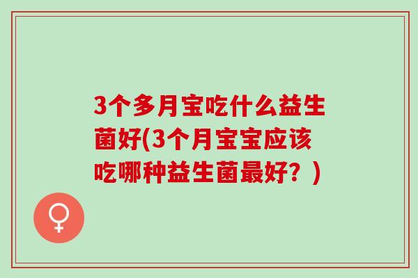 3个多月宝吃什么益生菌好(3个月宝宝应该吃哪种益生菌好?) 3个多月宝吃什么益生菌好(3个月宝宝应该吃哪种益生菌好?)