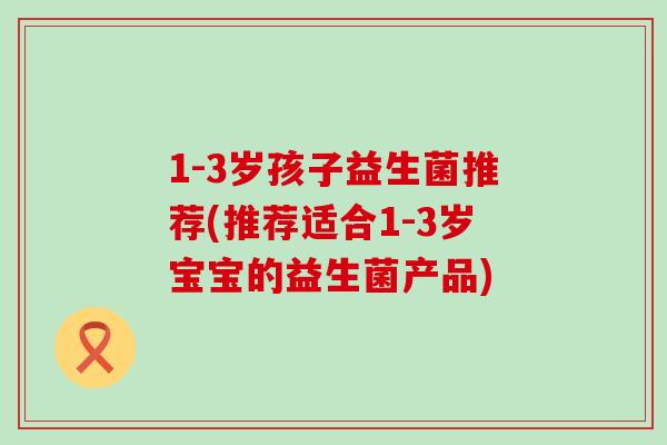 1-3岁孩子益生菌推荐(推荐适合1-3岁宝宝的益生菌产品)
