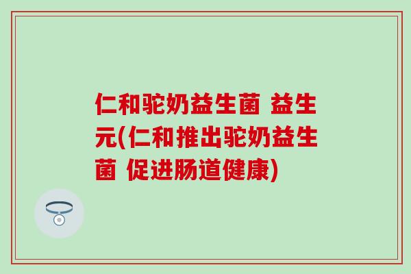 仁和驼奶益生菌 益生元(仁和推出驼奶益生菌 促进肠道健康) 仁和驼奶益生菌 益生元(仁和推出驼奶益生菌 促进肠道健康)