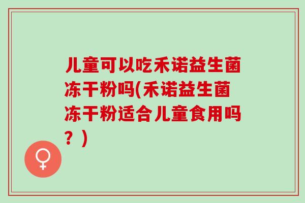 儿童可以吃禾诺益生菌冻干粉吗(禾诺益生菌冻干粉适合儿童食用吗?) 儿童可以吃禾诺益生菌冻干粉吗(禾诺益生菌冻干粉适合儿童食用吗?)
