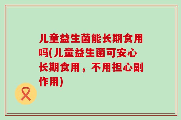 儿童益生菌能长期食用吗(儿童益生菌可安心长期食用，不用担心副作用)