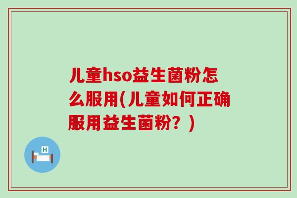 儿童hso益生菌粉怎么服用(儿童如何正确服用益生菌粉?) 儿童hso益生菌粉怎么服用(儿童如何正确服用益生菌粉?)