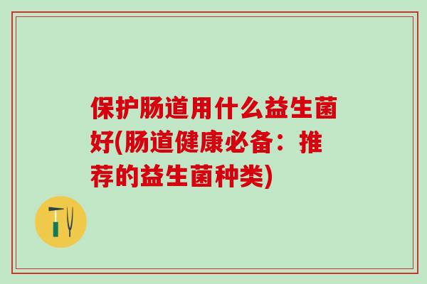 保护肠道用什么益生菌好(肠道健康必备:推荐的益生菌种类) 保护肠道用什么益生菌好(肠道健康必备:推荐的益生菌种类)
