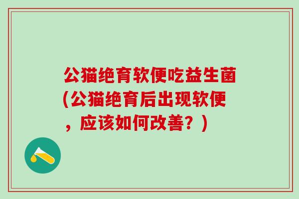 公猫绝育软便吃益生菌(公猫绝育后出现软便,应该如何改善?) 公猫绝育软便吃益生菌(公猫绝育后出现软便,应该如何改善?)