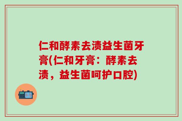 仁和酵素去渍益生菌牙膏(仁和牙膏：酵素去渍，益生菌呵护口腔)