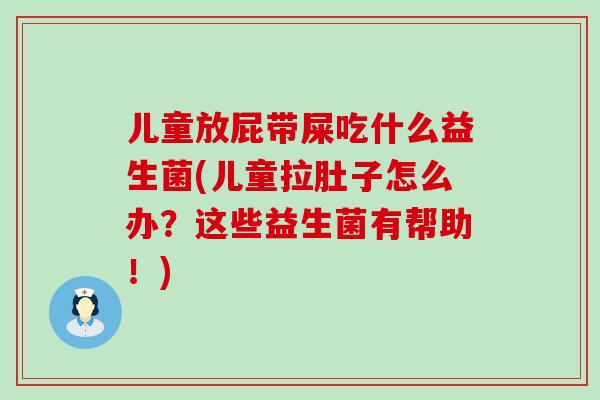 儿童放屁带屎吃什么益生菌(儿童拉肚子怎么办?这些益生菌有帮助!) 儿童放屁带屎吃什么益生菌(儿童拉肚子怎么办?这些益生菌有帮助!)